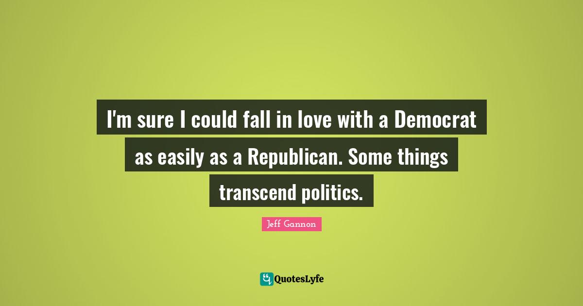 I'm sure I could fall in love with a Democrat as easily as a Republican. Some things transcend politics.