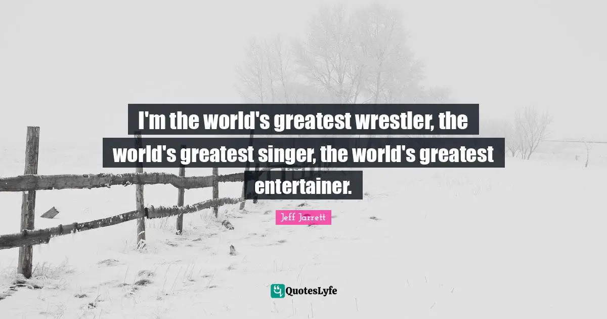 I'm the world's greatest wrestler, the world's greatest singer, the world's greatest entertainer.