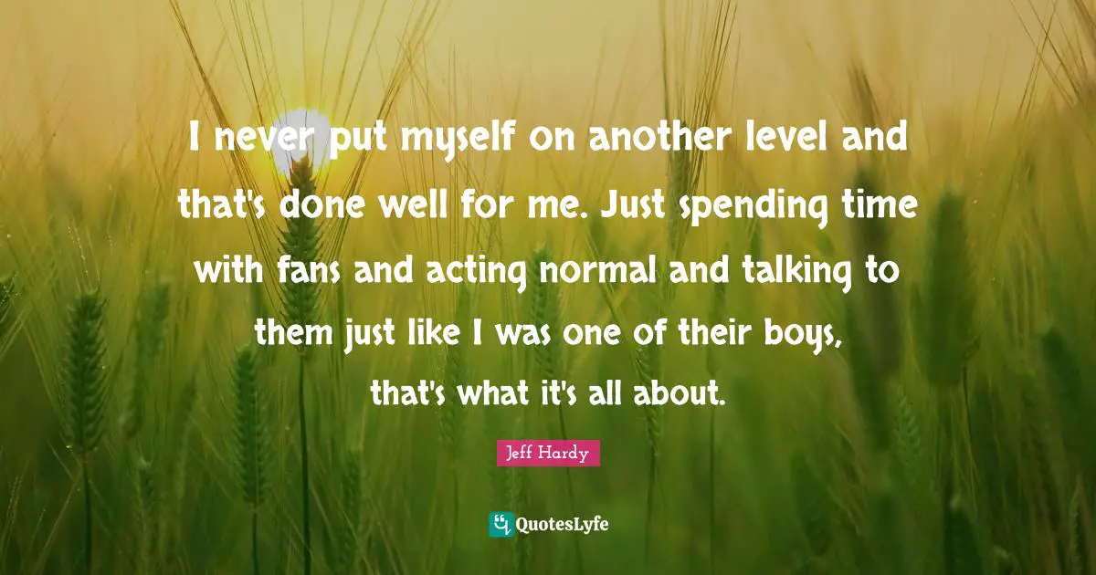 Spending Time Quotes: "I never put myself on another level and that's done well for me. Just spending time with fans and acting normal and talking to them just like I was one of their boys, that's what it's all about."