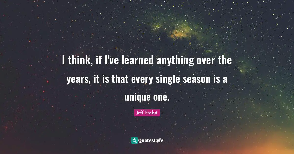 Jeff Probst Quotes: "I think, if I've learned anything over the years, it is that every single season is a unique one."