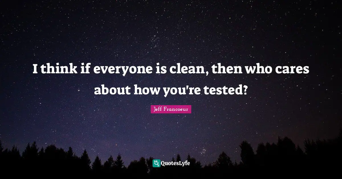I think if everyone is clean, then who cares about how you're tested?
