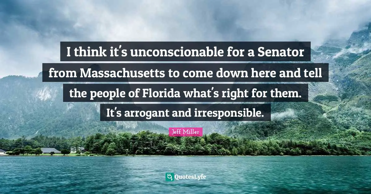 I think it's unconscionable for a Senator from Massachusetts to come down here and tell the people of Florida what's right for them. It's arrogant and irresponsible.