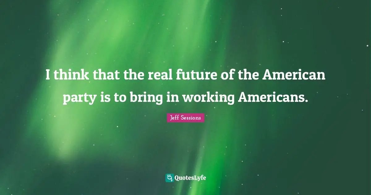 I think that the real future of the American party is to bring in working Americans.