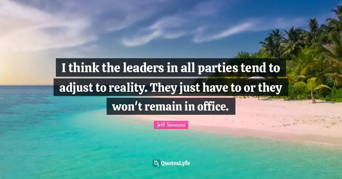 I think the leaders in all parties tend to adjust to reality. They just have to or they won't remain in office.
