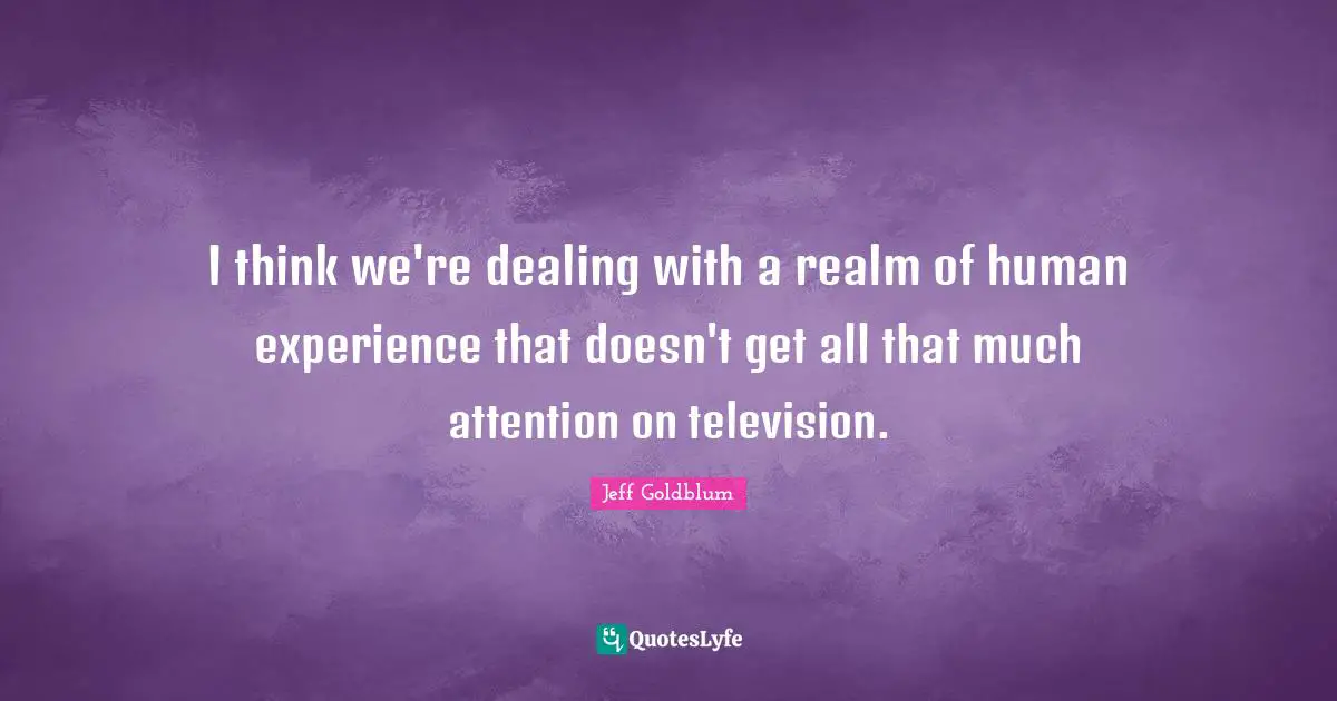 I think we're dealing with a realm of human experience that doesn't get all that much attention on television.