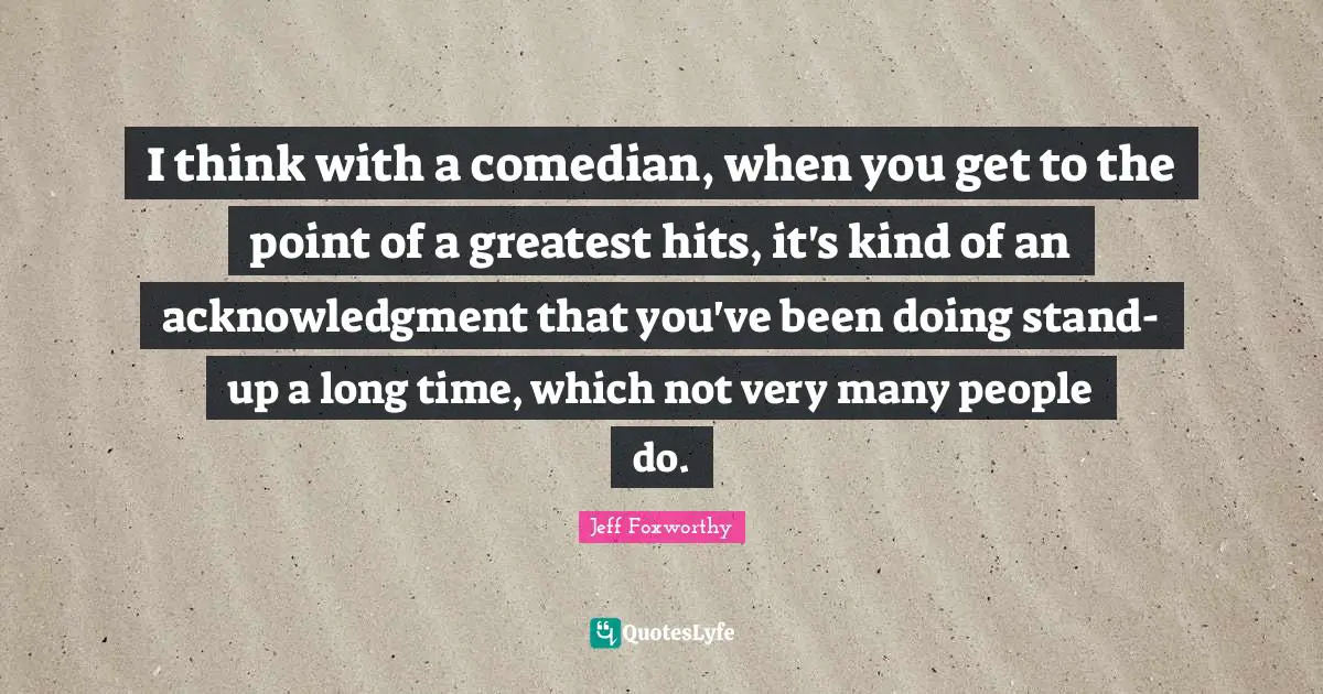 Acknowledgment Quotes: "I think with a comedian, when you get to the point of a greatest hits, it's kind of an acknowledgment that you've been doing stand-up a long time, which not very many people do."