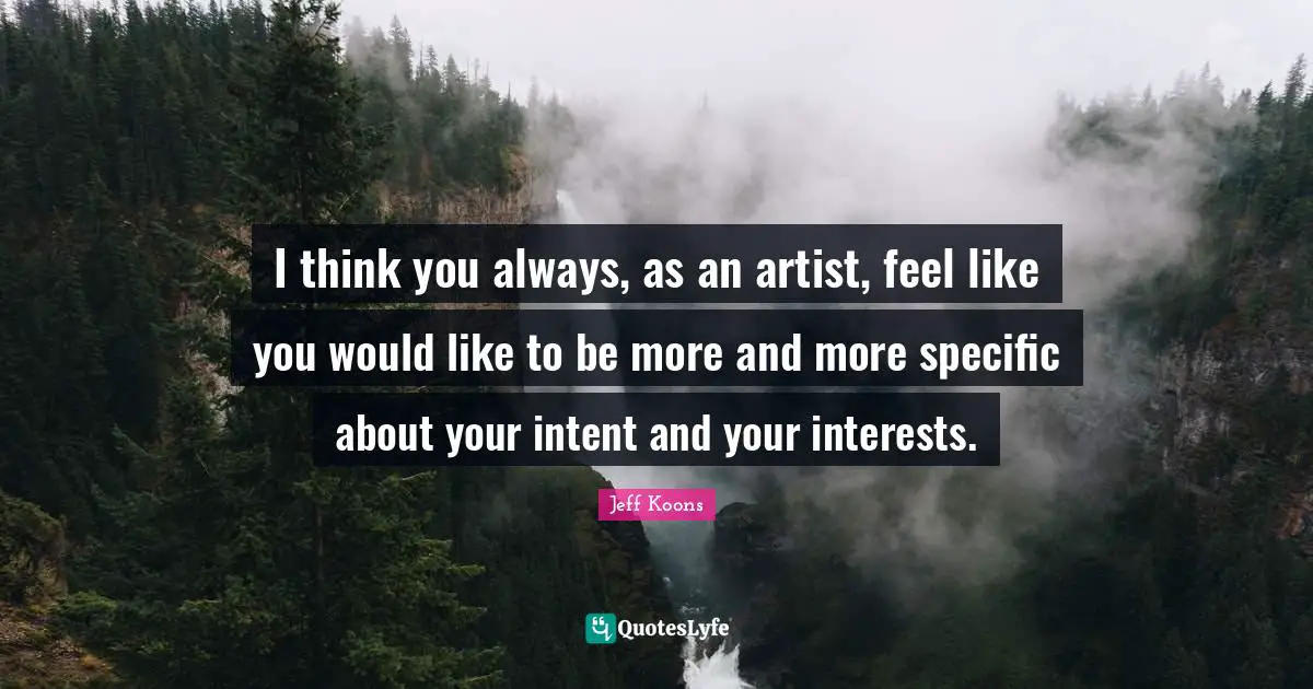 I think you always, as an artist, feel like you would like to be more and more specific about your intent and your interests.