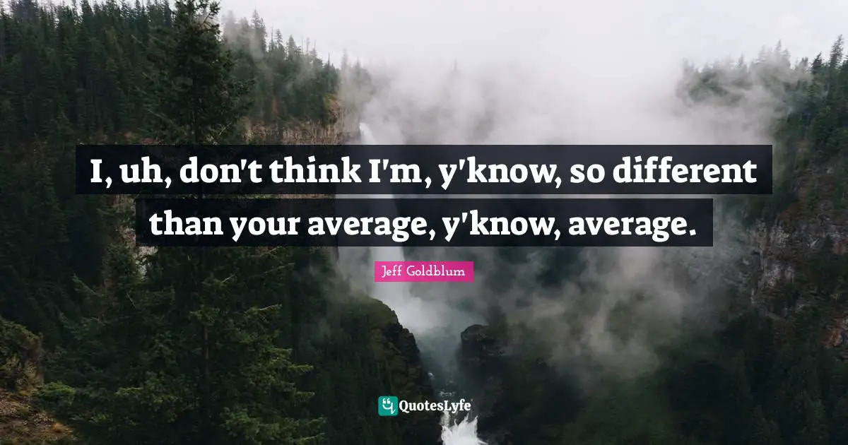 I, uh, don't think I'm, y'know, so different than your average, y'know, average.