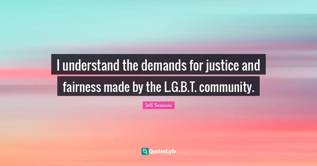 I understand the demands for justice and fairness made by the L.G.B.T. community.