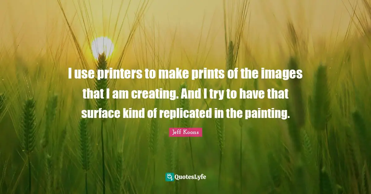 I use printers to make prints of the images that I am creating. And I try to have that surface kind of replicated in the painting.