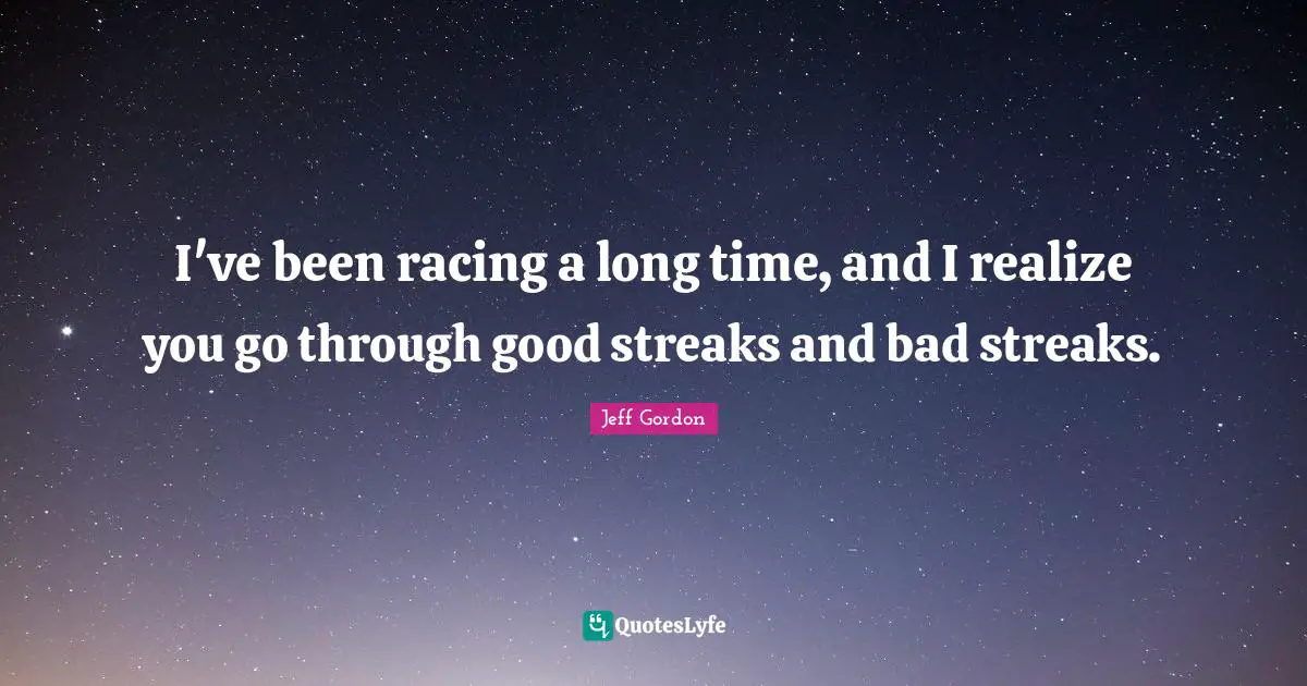 Jeff Gordon Quotes: "I've been racing a long time, and I realize you go through good streaks and bad streaks."