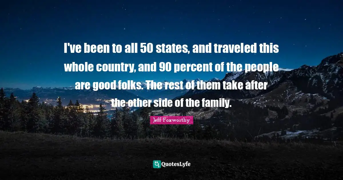 I've been to all 50 states, and traveled this whole country, and 90 percent of the people are good folks. The rest of them take after the other side of the family.