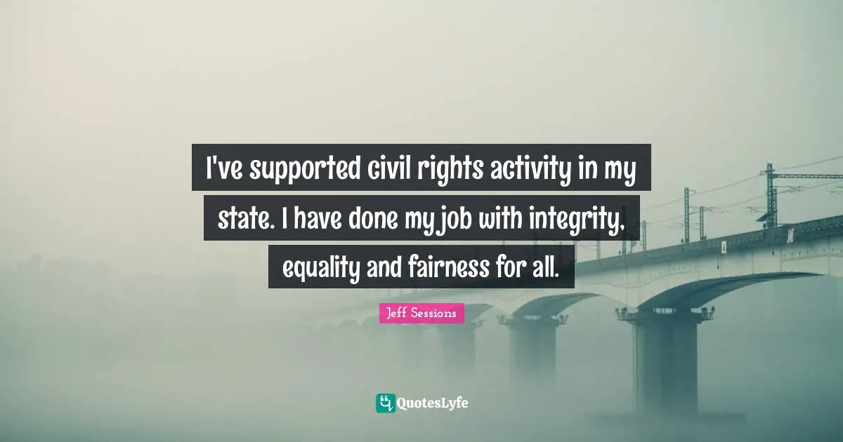 I've supported civil rights activity in my state. I have done my job with integrity, equality and fairness for all.