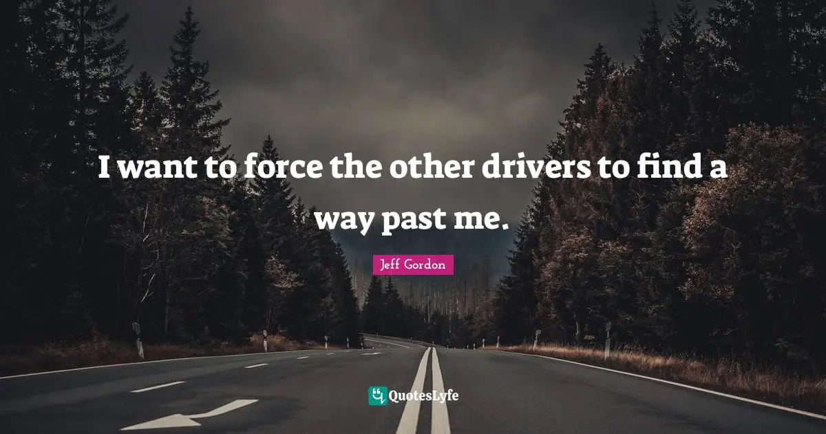 Jeff Gordon Quotes: "I want to force the other drivers to find a way past me."