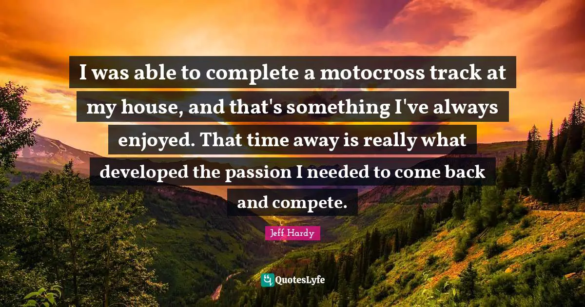 I was able to complete a motocross track at my house, and that's something I've always enjoyed. That time away is really what developed the passion I needed to come back and compete.