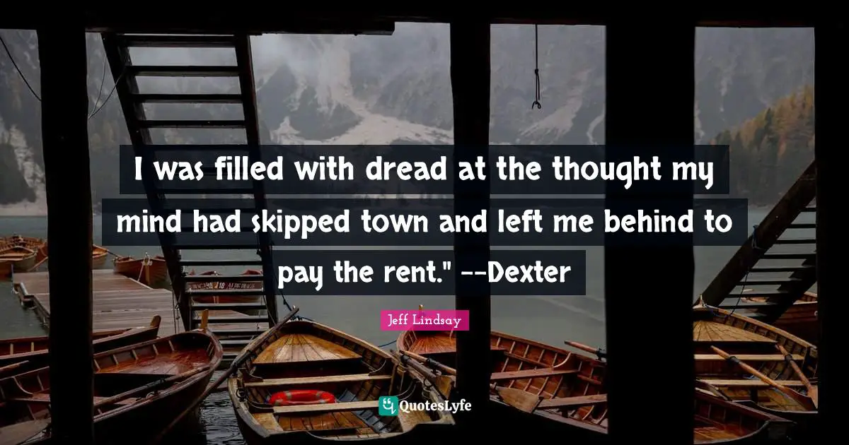 I was filled with dread at the thought my mind had skipped town and left me behind to pay the rent." --Dexter