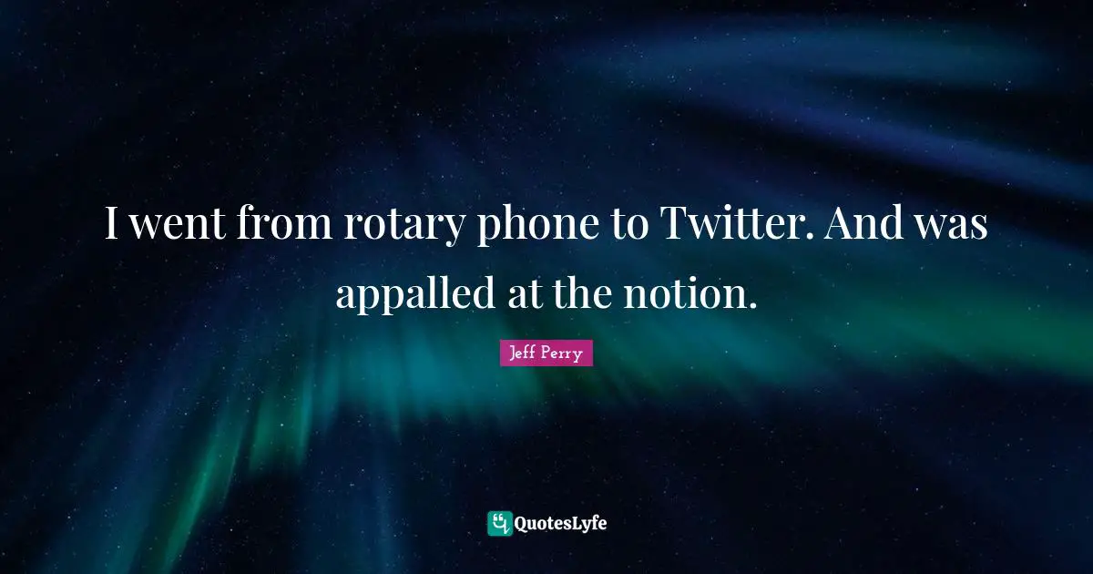 I went from rotary phone to Twitter. And was appalled at the notion.