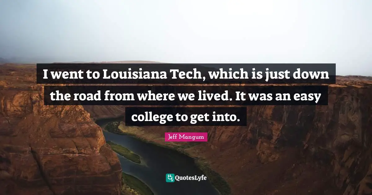 I went to Louisiana Tech, which is just down the road from where we lived. It was an easy college to get into.