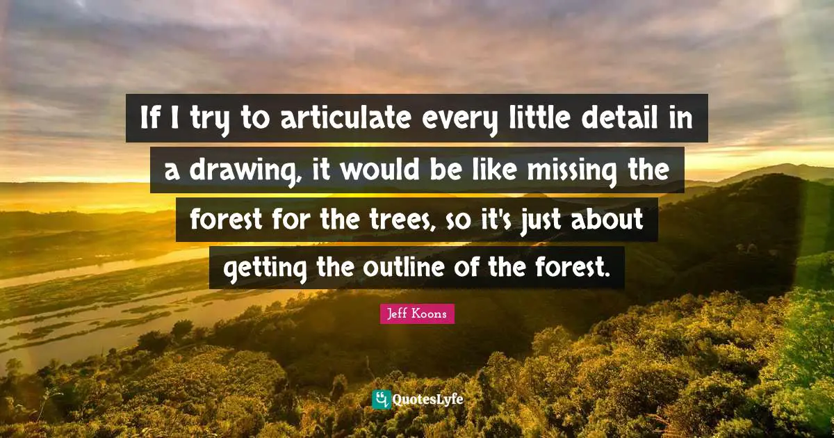 If I try to articulate every little detail in a drawing, it would be like missing the forest for the trees, so it's just about getting the outline of the forest.