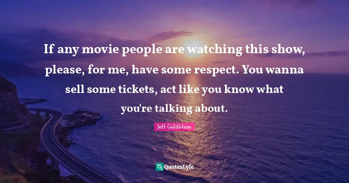 Tickets Quotes: "If any movie people are watching this show, please, for me, have some respect. You wanna sell some tickets, act like you know what you're talking about."