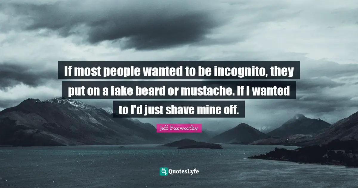 If most people wanted to be incognito, they put on a fake beard or mustache. If I wanted to I'd just shave mine off.