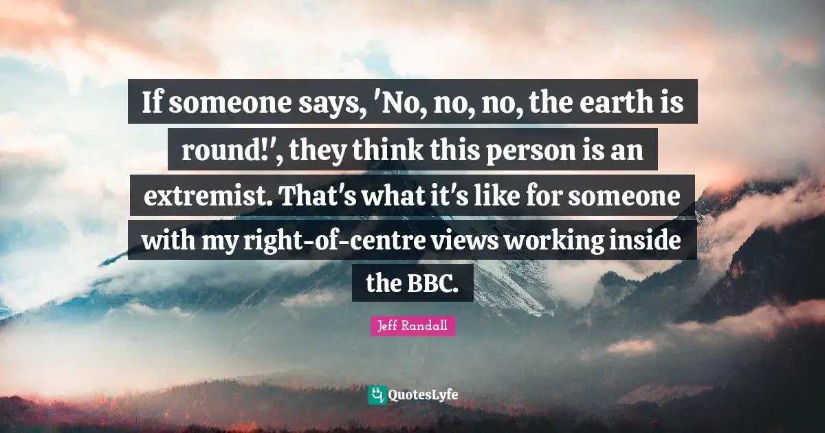 If someone says, 'No, no, no, the earth is round!', they think this person is an extremist. That's what it's like for someone with my right-of-centre views working inside the BBC.