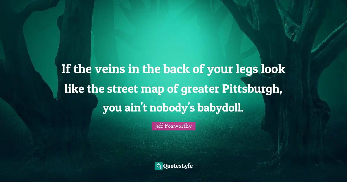 If the veins in the back of your legs look like the street map of greater Pittsburgh, you ain't nobody's babydoll.