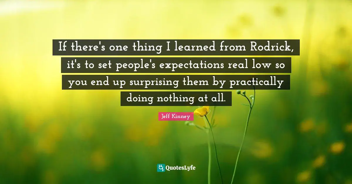 If there's one thing I learned from Rodrick, it's to set people's expectations real low so you end up surprising them by practically doing nothing at all.