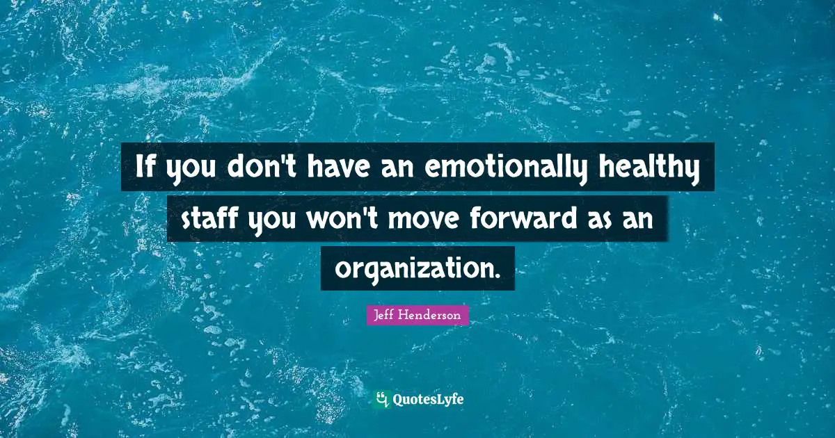 If you don't have an emotionally healthy staff you won't move forward as an organization.