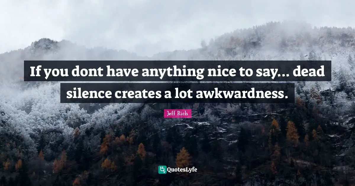 If you dont have anything nice to say... dead silence creates a lot awkwardness.