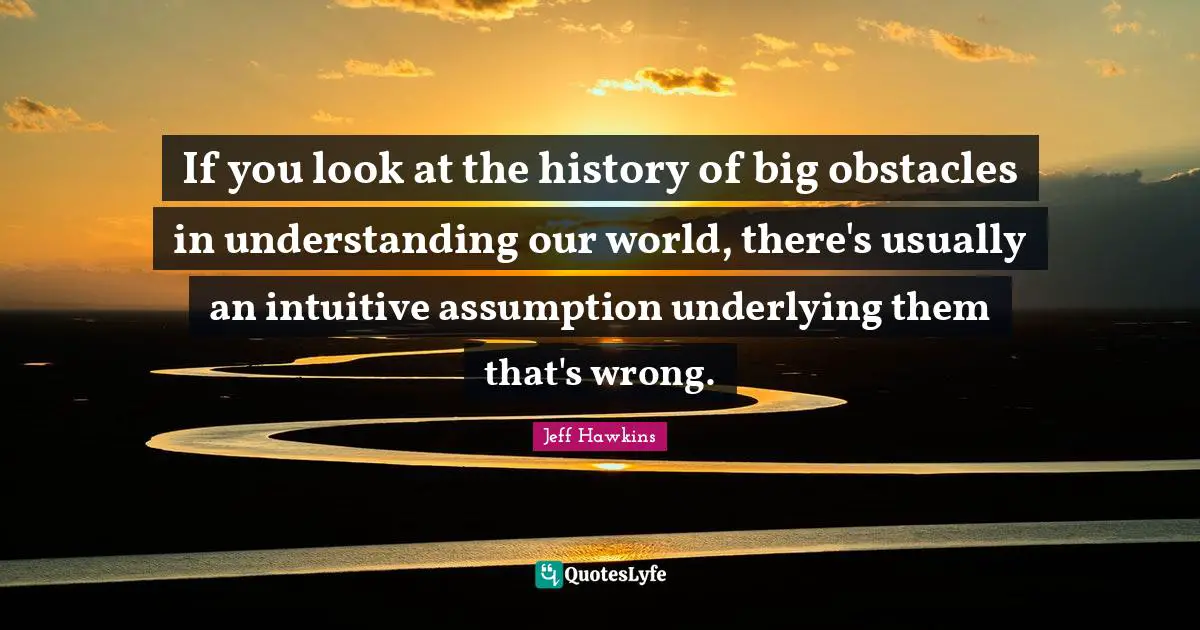 If you look at the history of big obstacles in understanding our world, there's usually an intuitive assumption underlying them that's wrong.