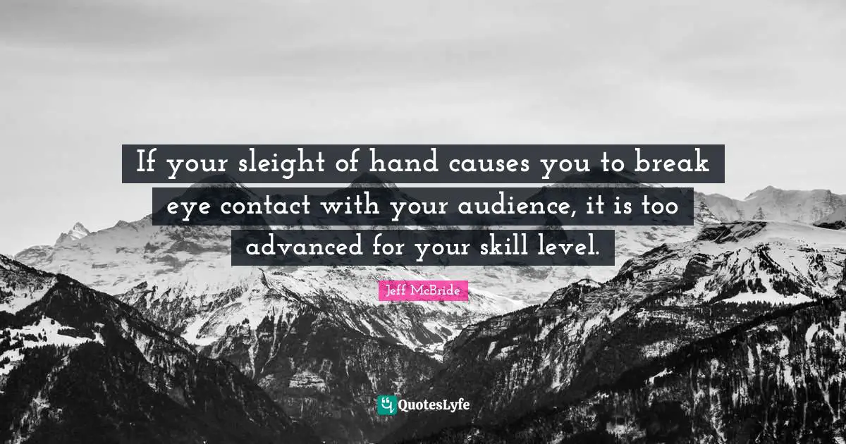 If your sleight of hand causes you to break eye contact with your audience, it is too advanced for your skill level.