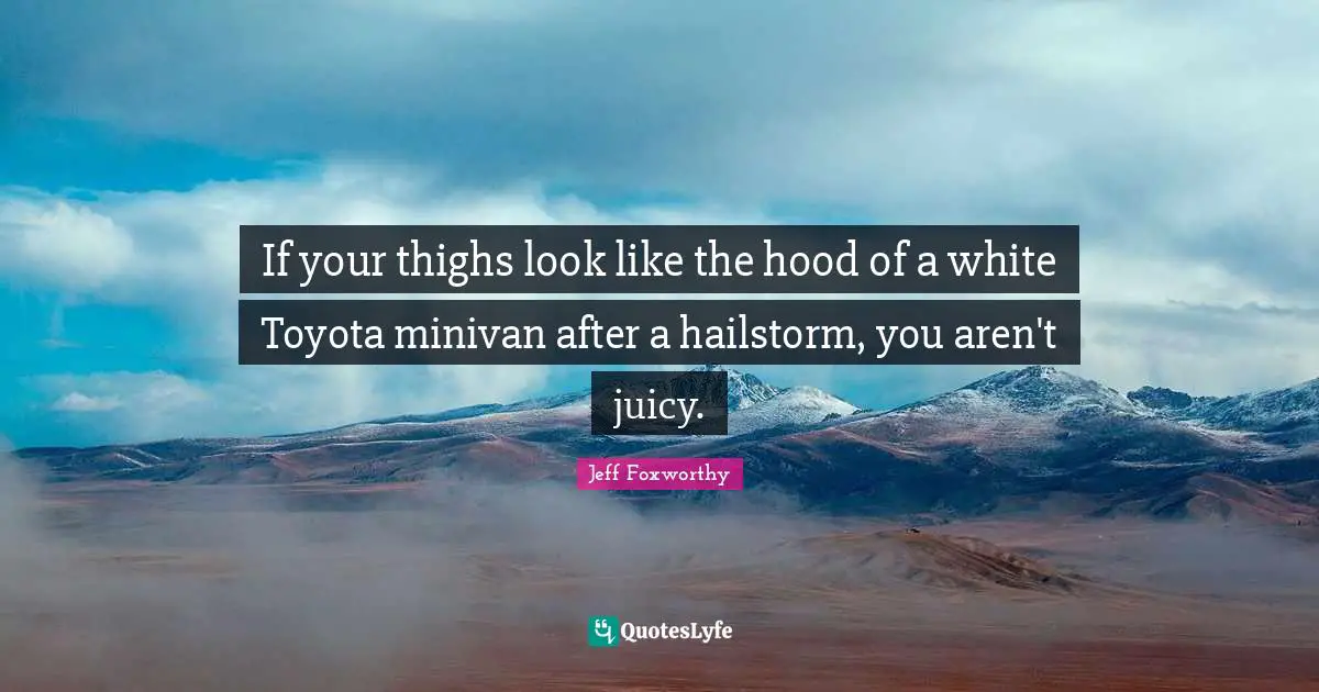 Jeff Foxworthy Quotes: "If your thighs look like the hood of a white Toyota minivan after a hailstorm, you aren't juicy."