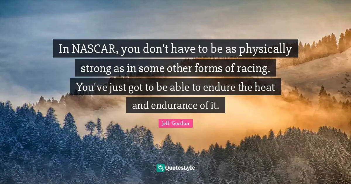 Nascar Quotes: "In NASCAR, you don't have to be as physically strong as in some other forms of racing. You've just got to be able to endure the heat and endurance of it."