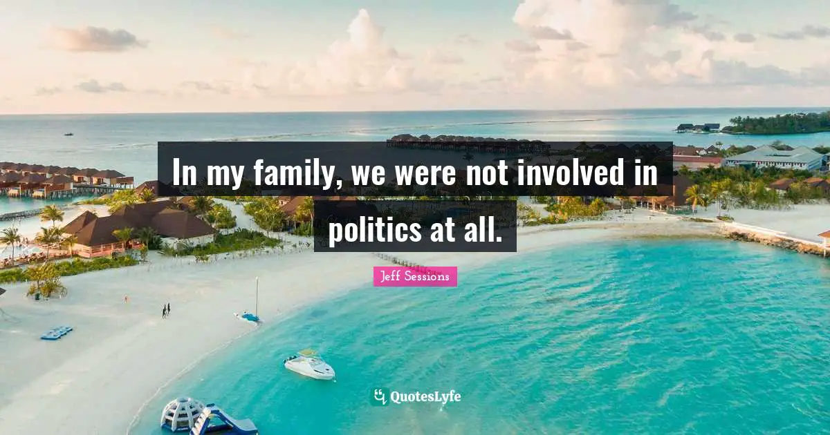 In my family, we were not involved in politics at all.