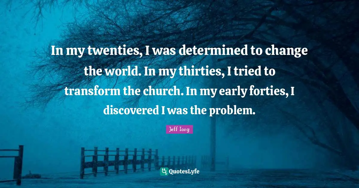 In my twenties, I was determined to change the world. In my thirties, I tried to transform the church. In my early forties, I discovered I was the problem.
