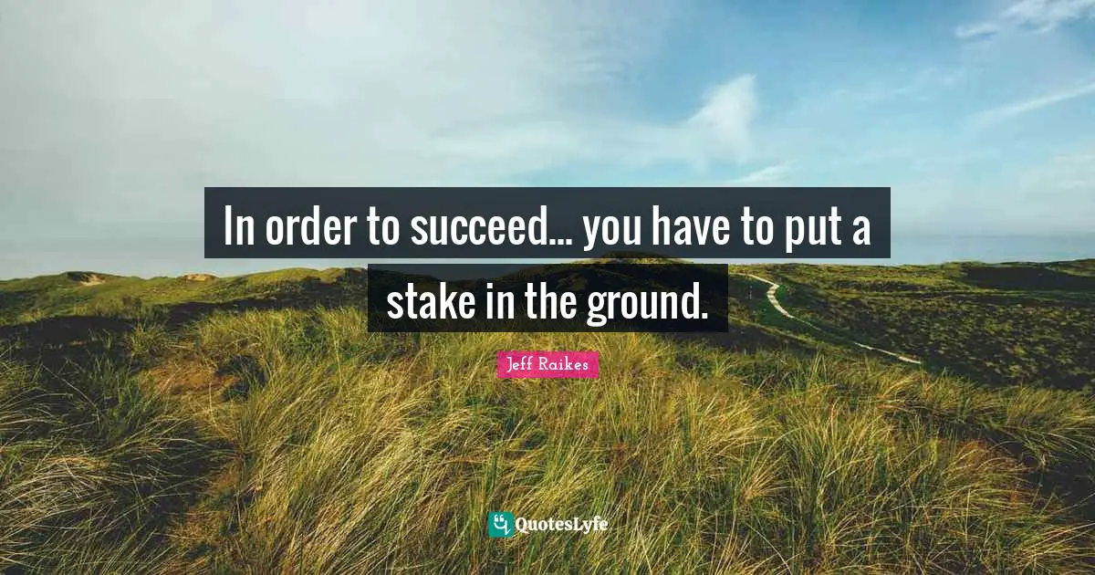 In order to succeed... you have to put a stake in the ground.