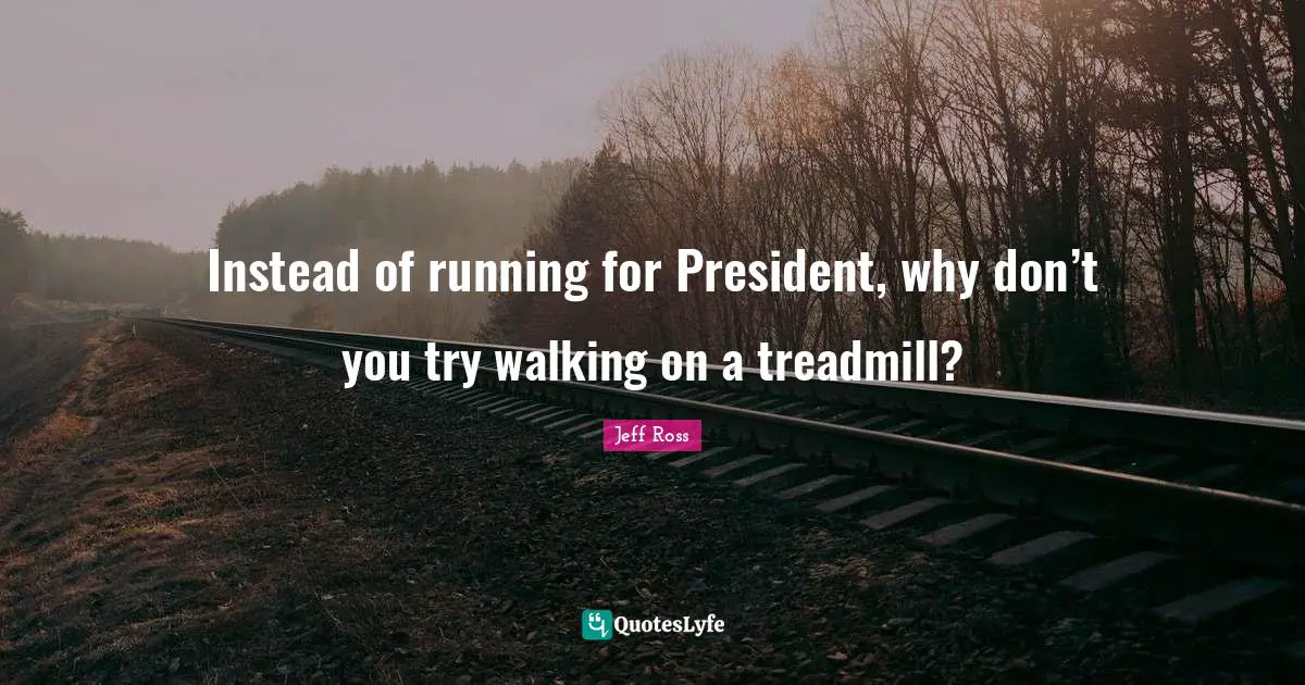 Instead of running for President, why don’t you try walking on a treadmill?