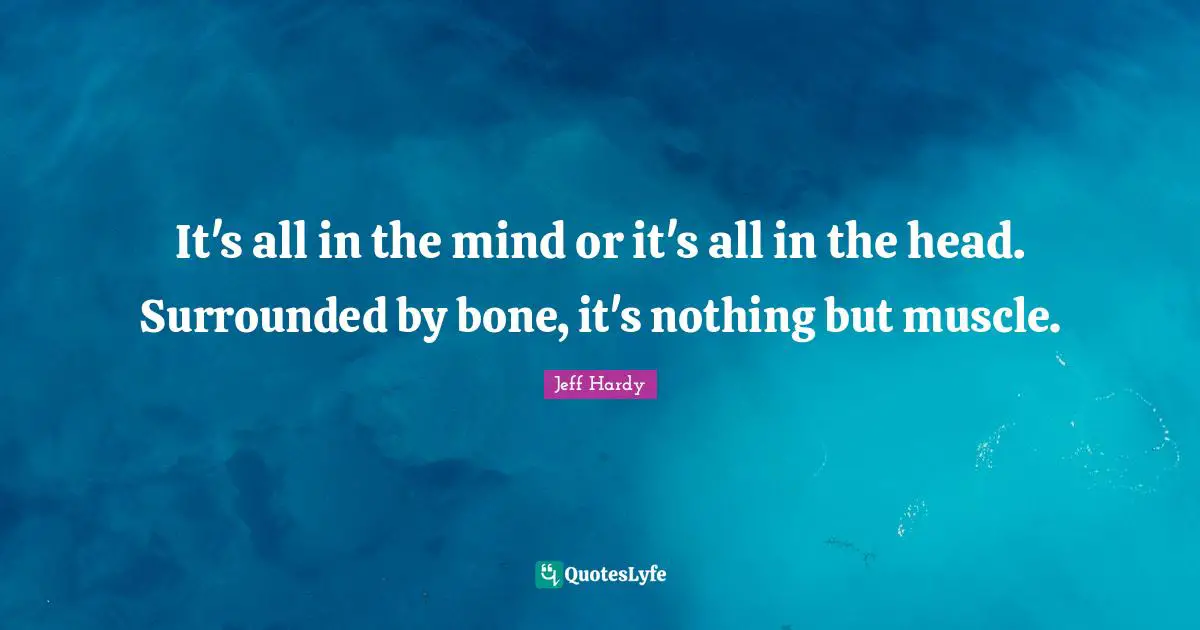 It's all in the mind or it's all in the head. Surrounded by bone, it's nothing but muscle.