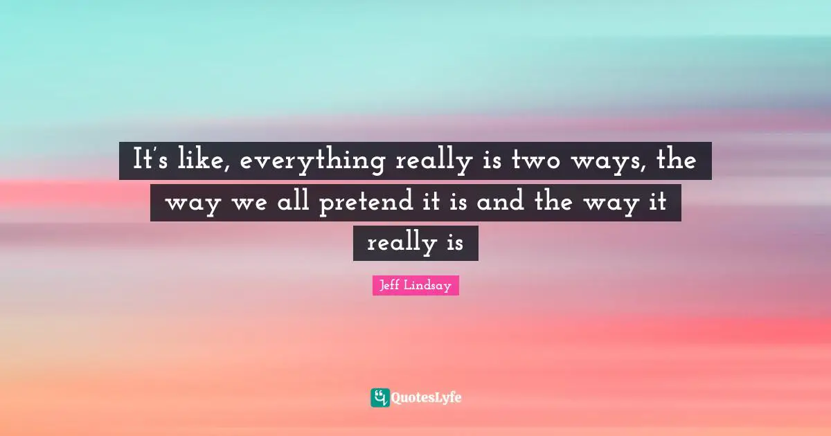 Dexter Morgan Quotes: "It’s like, everything really is two ways, the way we all pretend it is and the way it really is"