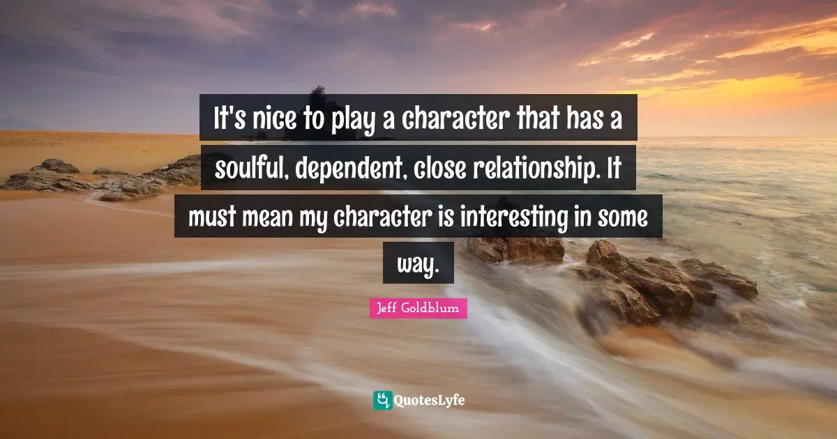 Close Relationship Quotes: "It's nice to play a character that has a soulful, dependent, close relationship. It must mean my character is interesting in some way."