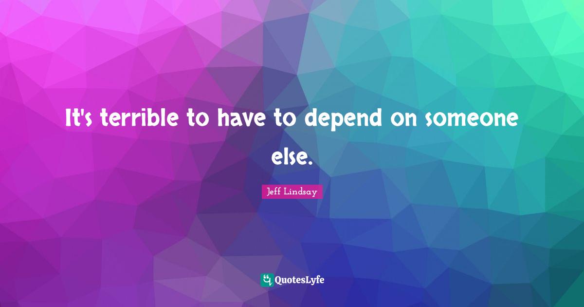 It's terrible to have to depend on someone else.