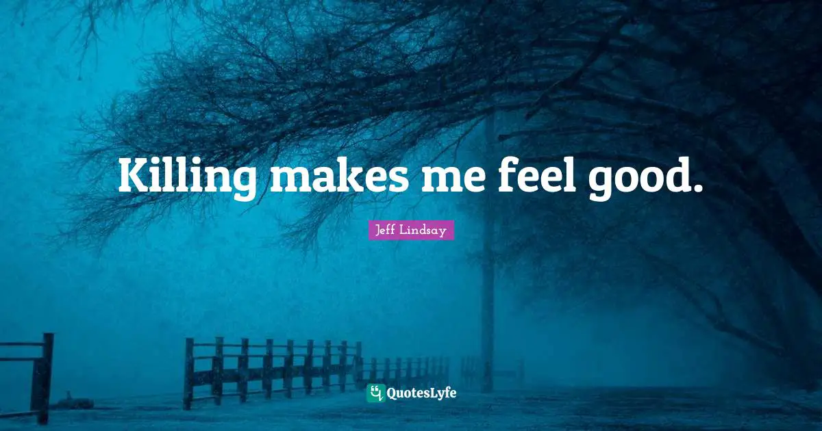 Killing makes me feel good.