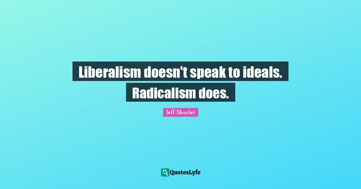 Liberalism doesn't speak to ideals. Radicalism does.