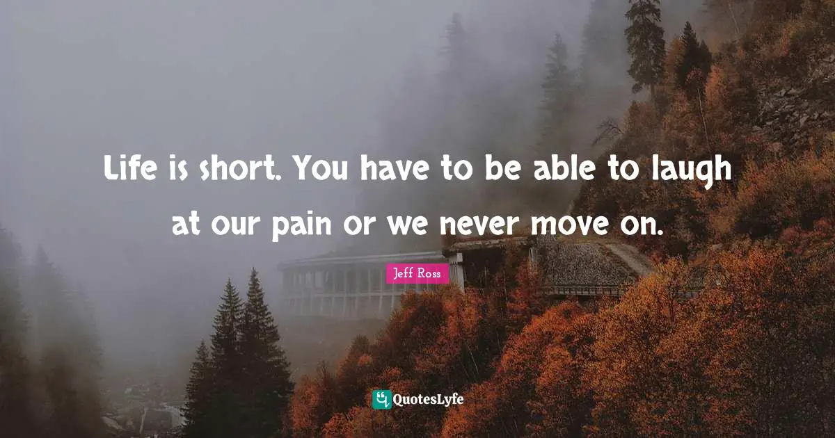 Life Is Short Quotes: "Life is short. You have to be able to laugh at our pain or we never move on."