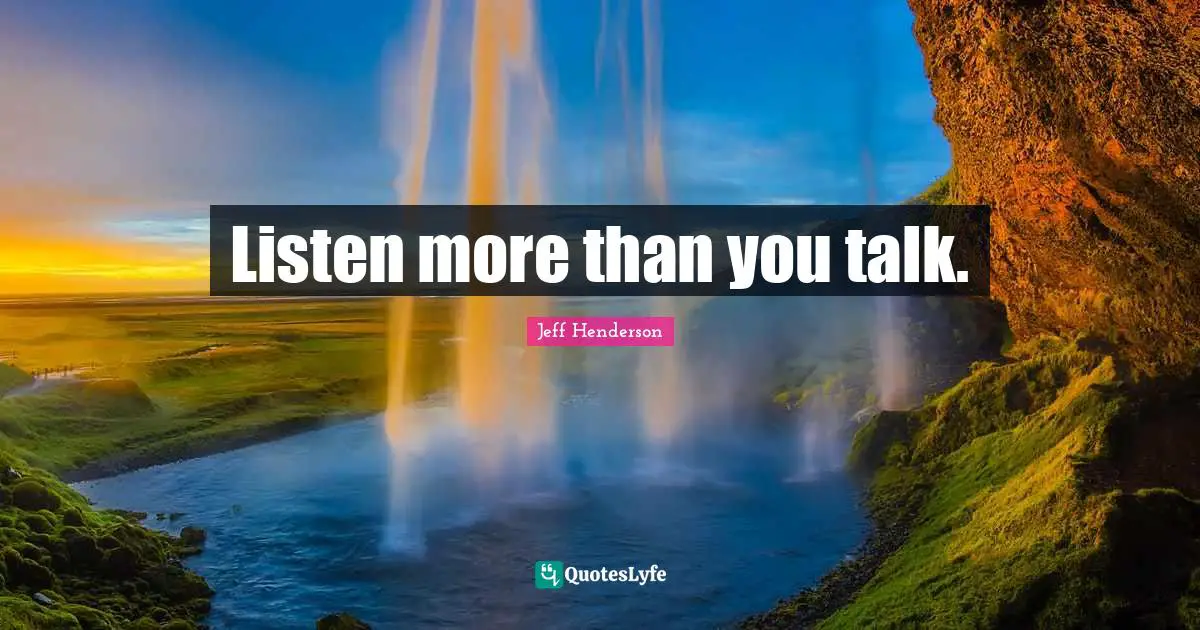 Listen more than you talk.