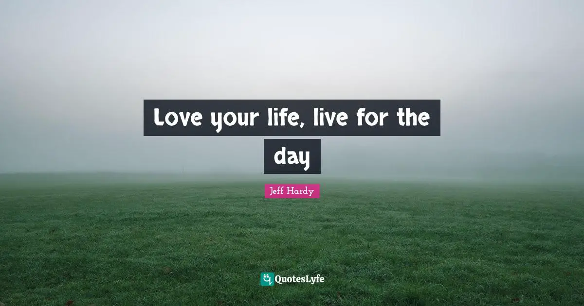 Love your life, live for the day