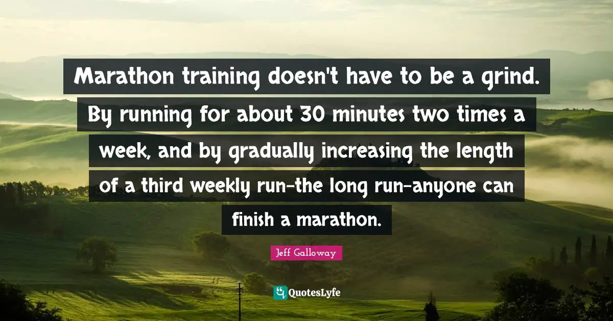 Grind Quotes: "Marathon training doesn't have to be a grind. By running for about 30 minutes two times a week, and by gradually increasing the length of a third weekly run-the long run-anyone can finish a marathon."