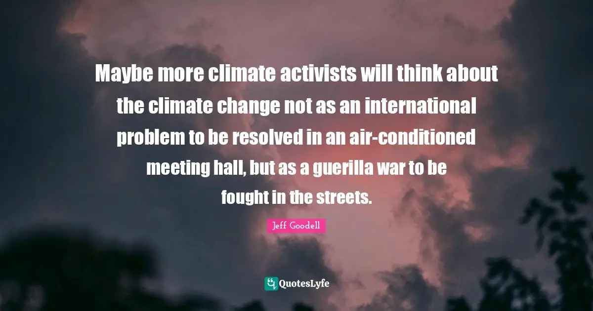 Maybe more climate activists will think about the climate change not as an international problem to be resolved in an air-conditioned meeting hall, but as a guerilla war to be fought in the streets.