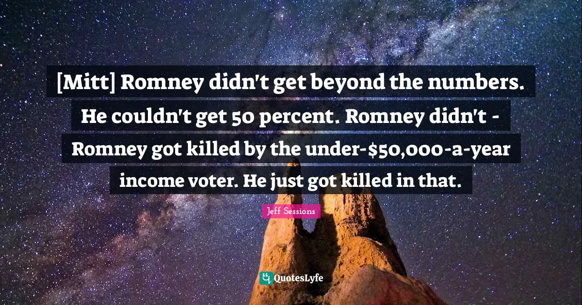 [Mitt] Romney didn't get beyond the numbers. He couldn't get 50 percent. Romney didn't - Romney got killed by the under-$50,000-a-year income voter. He just got killed in that.